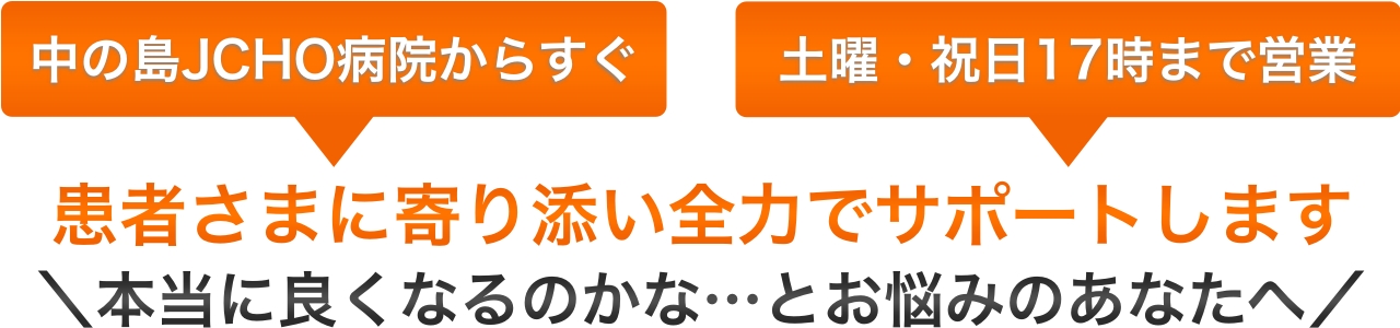 中の島JCHO病院からすぐ、土日も営業。患者さまに寄り添い全力でサポートします。本当に良くなるのかな…とお悩みのあなたへ