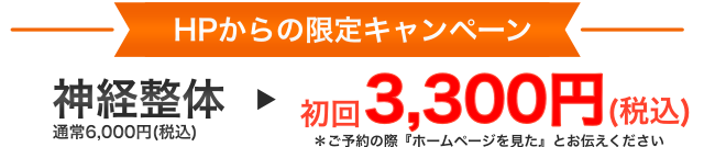 HPからの限定キャンペーン。神経整体通常6,000円が初回3,300円（税込）＊ご予約の際に『ホームページ見た』とお伝えください