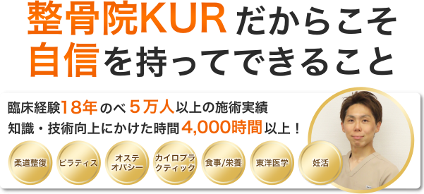 整骨院KURだからこそ自信を持ってできること。臨床経験18年。のべ5万人以上の施術実績。柔道整復、ピラティス、オステオパシー、カイロプラクティック、食事・栄養、妊活、東洋医学。