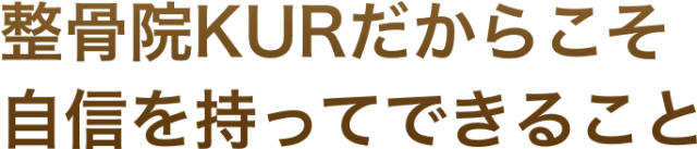 整骨院KURだからこそ 自信を持ってできること