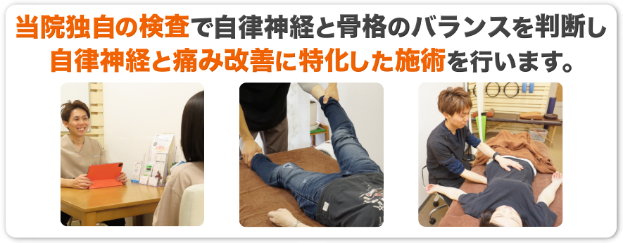 当院独自の検査で自律神経と骨格のバランスを判断し、自律神経と痛み改善に特化した施術を行います。